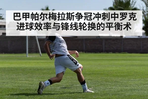 巴甲帕尔梅拉斯争冠冲刺中罗克进球效率与锋线轮换的平衡术