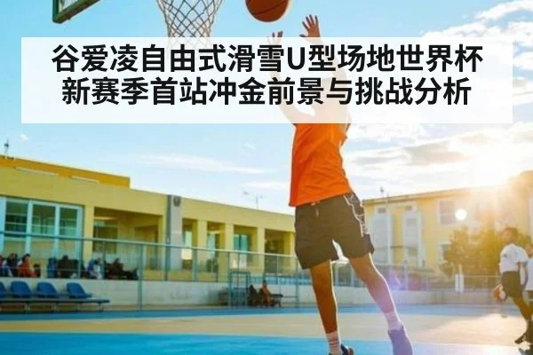 谷爱凌自由式滑雪U型场地世界杯新赛季首站冲金前景与挑战分析