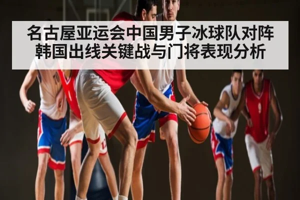 名古屋亚运会中国男子冰球队对阵韩国出线关键战与门将表现分析