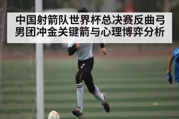 中国射箭队世界杯总决赛反曲弓男团冲金关键箭与心理博弈分析