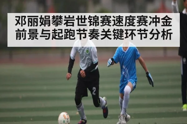 邓丽娟攀岩世锦赛速度赛冲金前景与起跑节奏关键环节分析