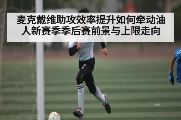 麦克戴维助攻效率提升如何牵动油人新赛季季后赛前景与上限走向