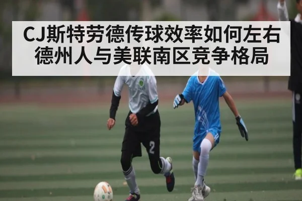 CJ斯特劳德传球效率如何左右德州人与美联南区竞争格局