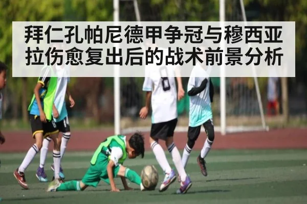 拜仁孔帕尼德甲争冠与穆西亚拉伤愈复出后的战术前景分析